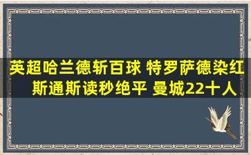 英超哈兰德斩百球 特罗萨德染红 斯通斯读秒绝平 曼城22十人阿森纳